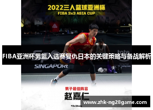 FIBA亚洲杯男篮入选赛复仇日本的关键策略与备战解析
