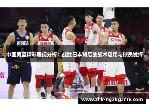 中国男篮精彩表现分析：战胜日本背后的战术运用与球员发挥