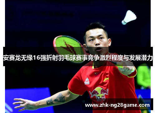安赛龙无缘16强折射羽毛球赛事竞争激烈程度与发展潜力