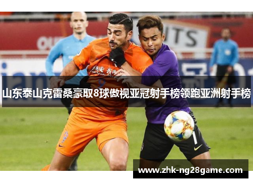 山东泰山克雷桑豪取8球傲视亚冠射手榜领跑亚洲射手榜