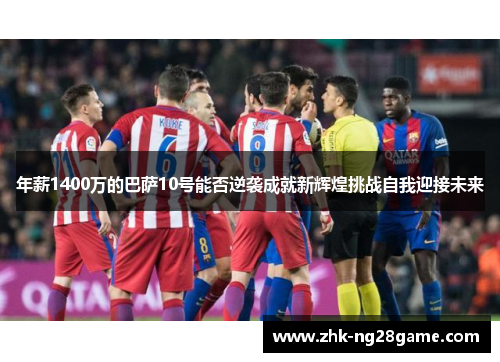 年薪1400万的巴萨10号能否逆袭成就新辉煌挑战自我迎接未来