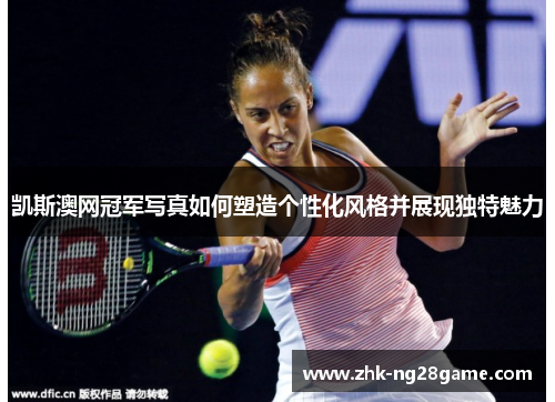 凯斯澳网冠军写真如何塑造个性化风格并展现独特魅力