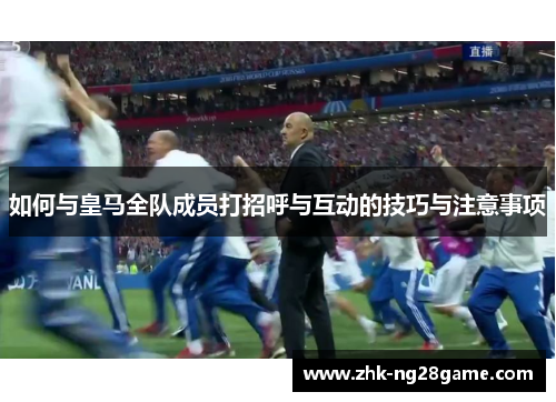 如何与皇马全队成员打招呼与互动的技巧与注意事项