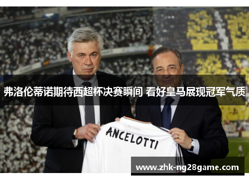 弗洛伦蒂诺期待西超杯决赛瞬间 看好皇马展现冠军气质