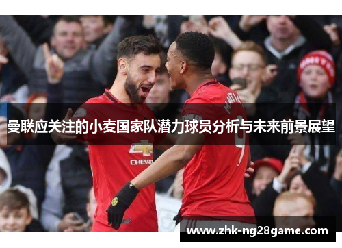 曼联应关注的小麦国家队潜力球员分析与未来前景展望