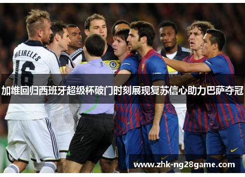 加维回归西班牙超级杯破门时刻展现复苏信心助力巴萨夺冠