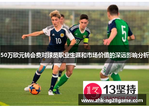 50万欧元转会费对球员职业生涯和市场价值的深远影响分析