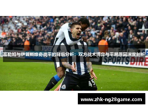 富勒姆与伊普斯维奇战平的背后分析：双方战术博弈与平局原因深度剖析
