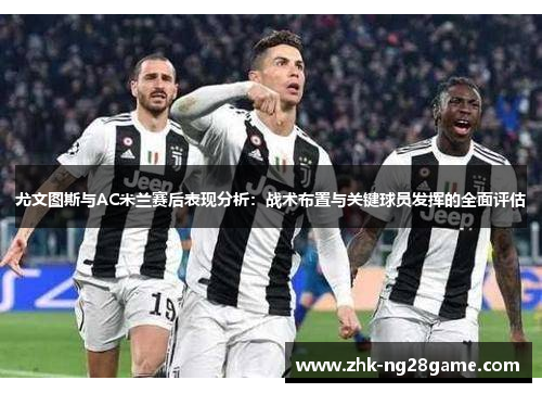 尤文图斯与AC米兰赛后表现分析：战术布置与关键球员发挥的全面评估