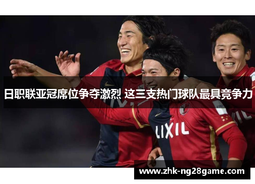 日职联亚冠席位争夺激烈 这三支热门球队最具竞争力