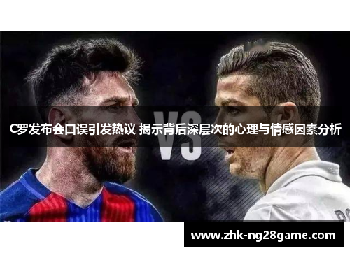 C罗发布会口误引发热议 揭示背后深层次的心理与情感因素分析
