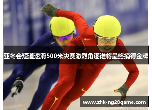 亚冬会短道速滑500米决赛激烈角逐谁将最终摘得金牌