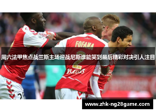 周六法甲焦点战兰斯主场迎战尼斯谁能笑到最后精彩对决引人注目