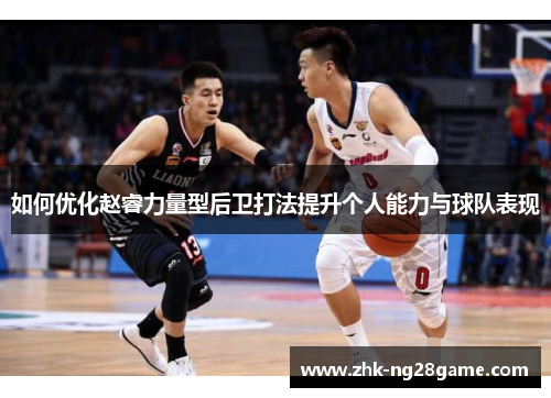如何优化赵睿力量型后卫打法提升个人能力与球队表现