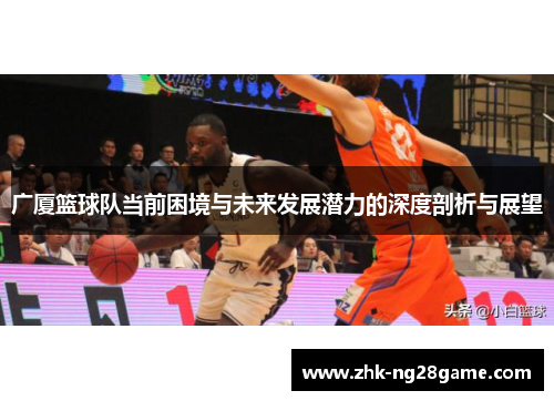 广厦篮球队当前困境与未来发展潜力的深度剖析与展望