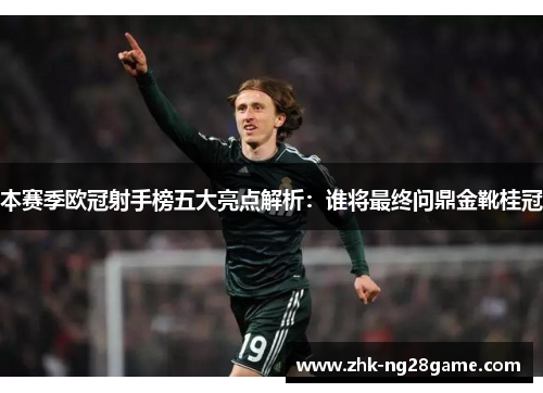 本赛季欧冠射手榜五大亮点解析：谁将最终问鼎金靴桂冠