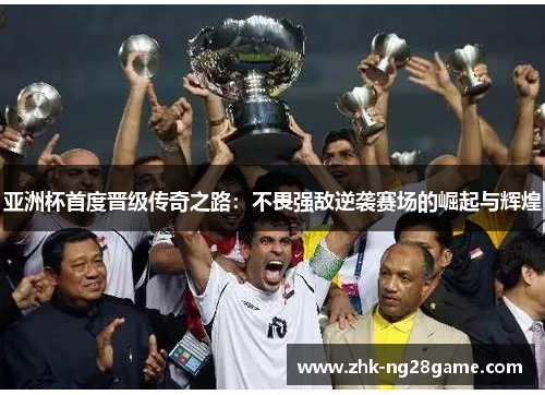 亚洲杯首度晋级传奇之路：不畏强敌逆袭赛场的崛起与辉煌