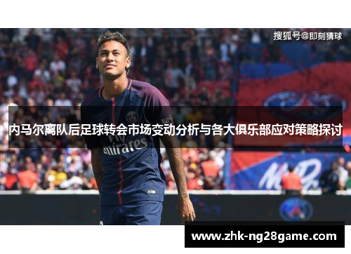 内马尔离队后足球转会市场变动分析与各大俱乐部应对策略探讨