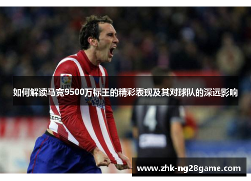 如何解读马竞9500万标王的精彩表现及其对球队的深远影响