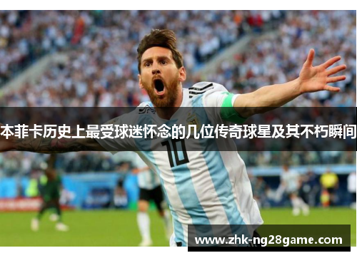 本菲卡历史上最受球迷怀念的几位传奇球星及其不朽瞬间