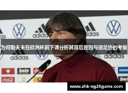 为何勒夫未在欧洲杯前下课分析其背后原因与德足协的考量