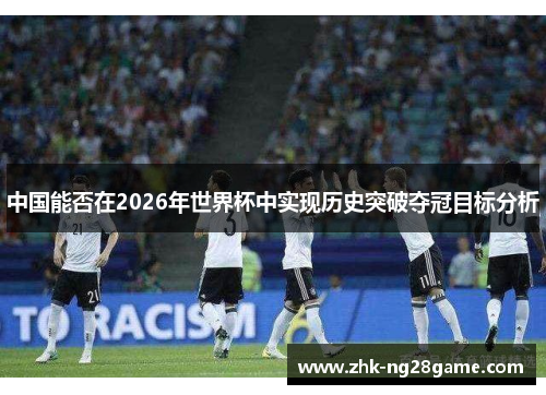 中国能否在2026年世界杯中实现历史突破夺冠目标分析