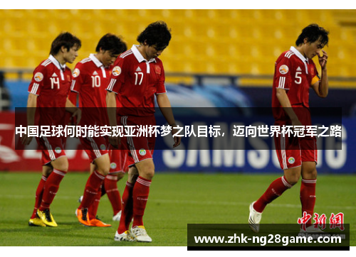 中国足球何时能实现亚洲杯梦之队目标，迈向世界杯冠军之路
