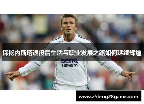 探秘内斯塔退役后生活与职业发展之路如何延续辉煌