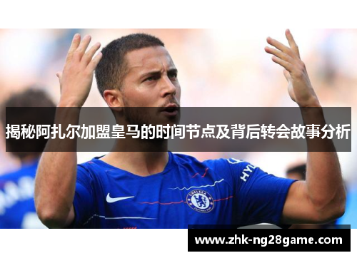 揭秘阿扎尔加盟皇马的时间节点及背后转会故事分析
