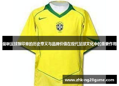 曼联足球服印章的历史意义与品牌价值在现代足球文化中的重要作用