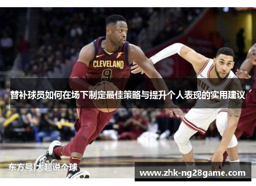 替补球员如何在场下制定最佳策略与提升个人表现的实用建议