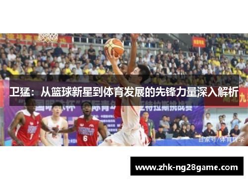 卫猛：从篮球新星到体育发展的先锋力量深入解析