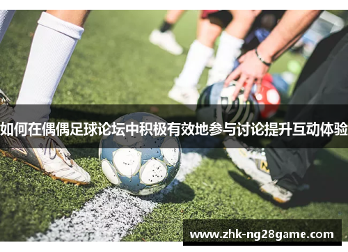 如何在偶偶足球论坛中积极有效地参与讨论提升互动体验