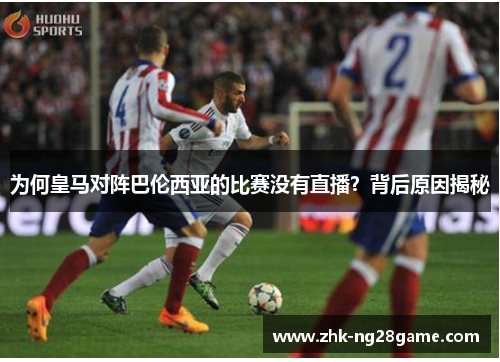 为何皇马对阵巴伦西亚的比赛没有直播？背后原因揭秘