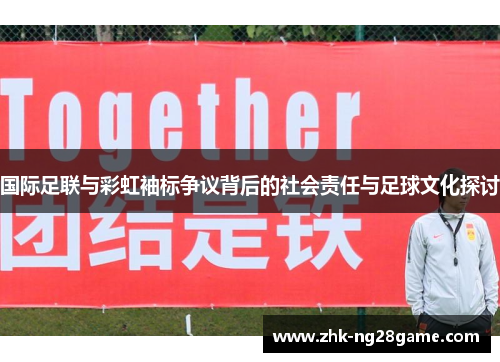 国际足联与彩虹袖标争议背后的社会责任与足球文化探讨