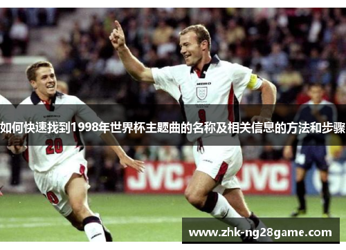 如何快速找到1998年世界杯主题曲的名称及相关信息的方法和步骤 如何快速找到1998年世界杯主题曲的名称及相关信息的方法和步骤