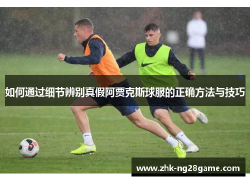 如何通过细节辨别真假阿贾克斯球服的正确方法与技巧