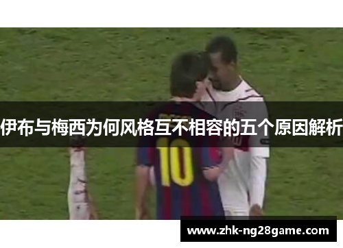 伊布与梅西为何风格互不相容的五个原因解析