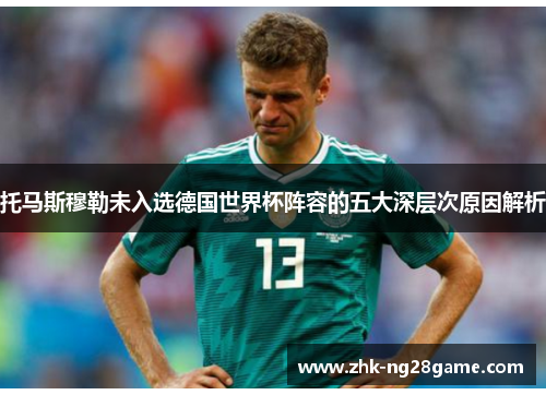 托马斯穆勒未入选德国世界杯阵容的五大深层次原因解析 托马斯穆勒未入选德国世界杯阵容的五大深层次原因解析