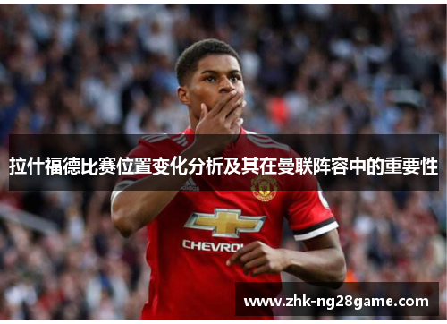 拉什福德比赛位置变化分析及其在曼联阵容中的重要性