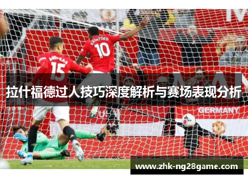 拉什福德过人技巧深度解析与赛场表现分析