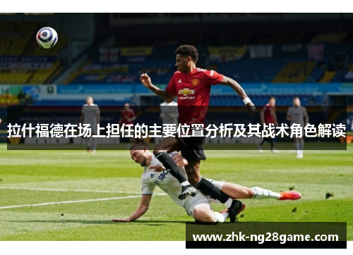 拉什福德在场上担任的主要位置分析及其战术角色解读 拉什福德在场上担任的主要位置分析及其战术角色解读