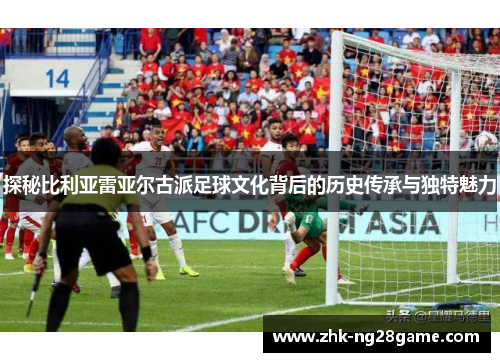 探秘比利亚雷亚尔古派足球文化背后的历史传承与独特魅力