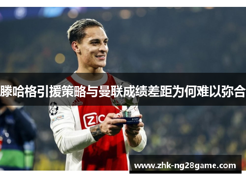 滕哈格引援策略与曼联成绩差距为何难以弥合