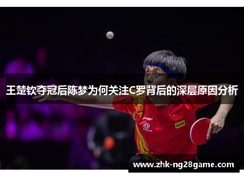 王楚钦夺冠后陈梦为何关注C罗背后的深层原因分析