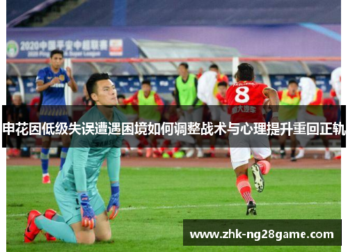 申花因低级失误遭遇困境如何调整战术与心理提升重回正轨