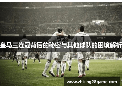 皇马三连冠背后的秘密与其他球队的困境解析 皇马三连冠背后的秘密与其他球队的困境解析