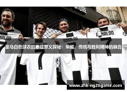 皇马白色球衣的象征意义探秘：荣耀、传统与胜利精神的融合