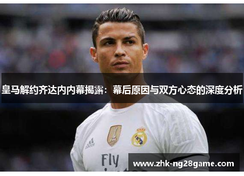 皇马解约齐达内内幕揭露：幕后原因与双方心态的深度分析