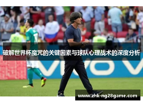 破解世界杯魔咒的关键因素与球队心理战术的深度分析